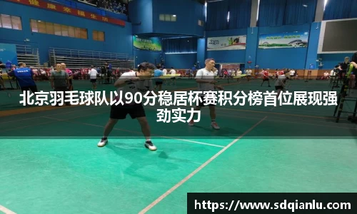 北京羽毛球队以90分稳居杯赛积分榜首位展现强劲实力