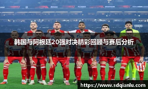 韩国与阿根廷20强对决精彩回顾与赛后分析