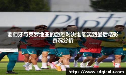 葡萄牙与克罗地亚的激烈对决谁能笑到最后精彩赛况分析