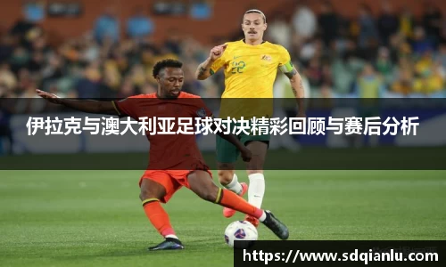 伊拉克与澳大利亚足球对决精彩回顾与赛后分析