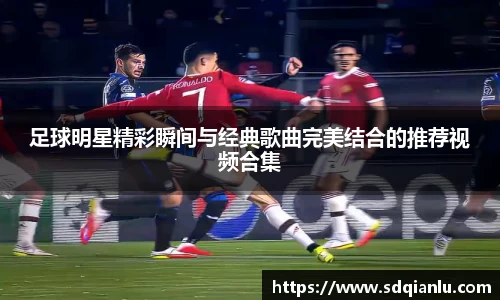 足球明星精彩瞬间与经典歌曲完美结合的推荐视频合集