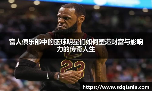 富人俱乐部中的篮球明星们如何塑造财富与影响力的传奇人生